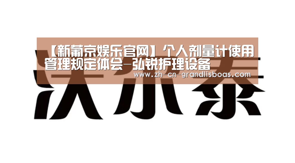【新葡京娱乐官网】个人剂量计使用管理规定体会-弘锐护理设备(图3) 新葡京娱乐官网